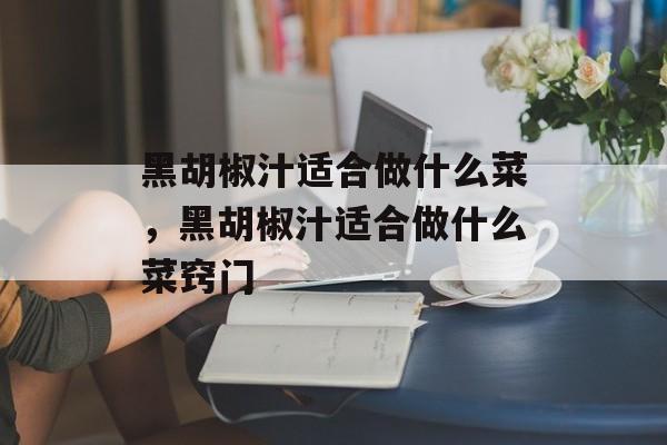 黑胡椒汁适合做什么菜，黑胡椒汁适合做什么菜窍门-第1张图片-