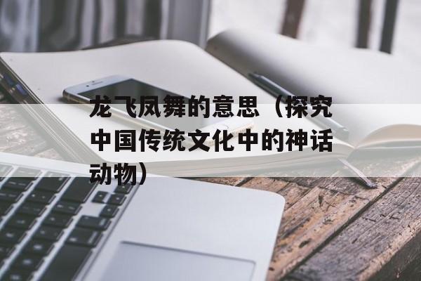 龙飞凤舞的意思（探究中国传统文化中的神话动物）-第1张图片-