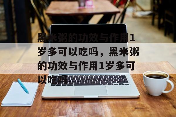 黑米粥的功效与作用1岁多可以吃吗，黑米粥的功效与作用1岁多可以吃吗-第1张图片-