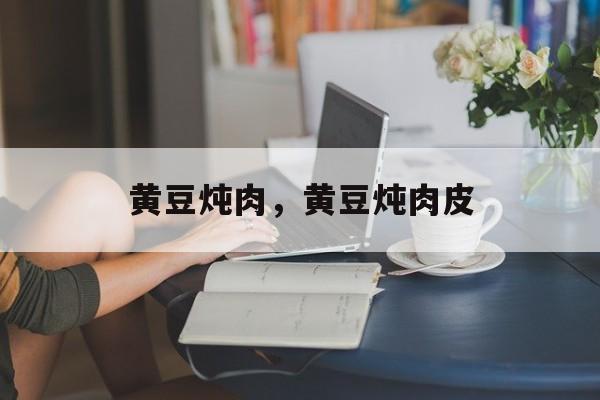 黄豆炖肉，黄豆炖肉皮-第1张图片-