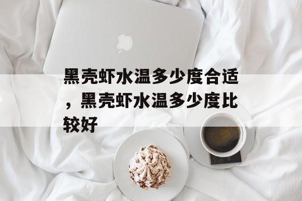 黑壳虾水温多少度合适，黑壳虾水温多少度比较好-第1张图片-