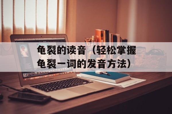 龟裂的读音（轻松掌握龟裂一词的发音方法）-第1张图片-