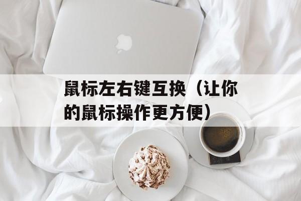 鼠标左右键互换（让你的鼠标操作更方便）-第1张图片-