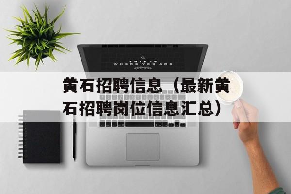 黄石招聘信息（最新黄石招聘岗位信息汇总）-第1张图片-