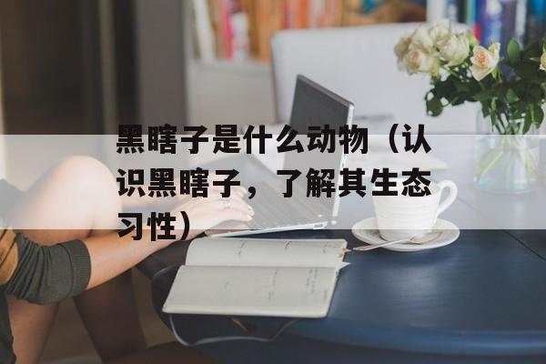 黑瞎子是什么动物（认识黑瞎子，了解其生态习性）-第1张图片-