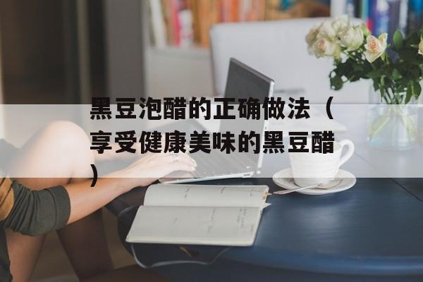 黑豆泡醋的正确做法（享受健康美味的黑豆醋）-第1张图片-