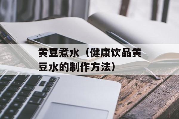 黄豆煮水（健康饮品黄豆水的制作方法）-第1张图片-