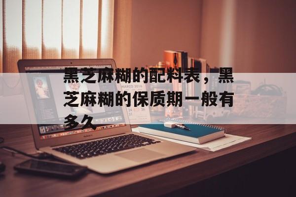 黑芝麻糊的配料表，黑芝麻糊的保质期一般有多久-第1张图片-