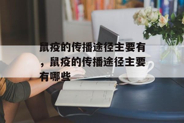 鼠疫的传播途径主要有，鼠疫的传播途径主要有哪些-第1张图片-