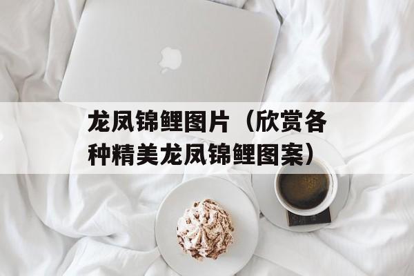 龙凤锦鲤图片（欣赏各种精美龙凤锦鲤图案）-第1张图片-