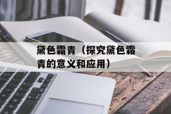 黛色霜青（探究黛色霜青的意义和应用）-第1张图片-