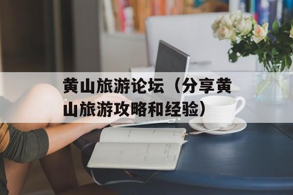 黄山旅游论坛（分享黄山旅游攻略和经验）-第1张图片-