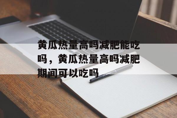 黄瓜热量高吗减肥能吃吗，黄瓜热量高吗减肥期间可以吃吗-第1张图片-