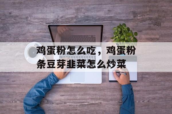 鸡蛋粉怎么吃，鸡蛋粉条豆芽韭菜怎么炒菜-第1张图片-