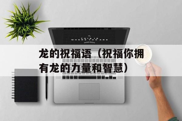 龙的祝福语（祝福你拥有龙的力量和智慧）-第1张图片-
