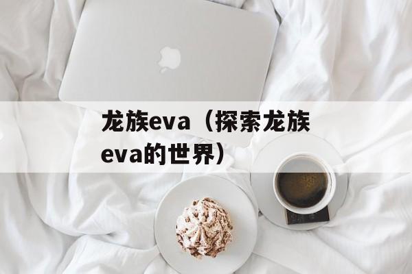 龙族eva（探索龙族eva的世界）-第1张图片-