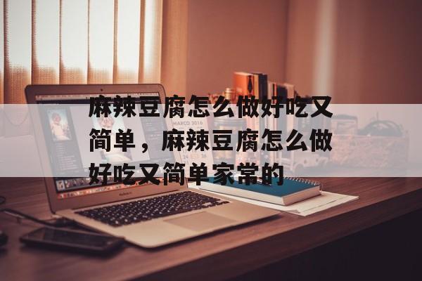麻辣豆腐怎么做好吃又简单，麻辣豆腐怎么做好吃又简单家常的-第1张图片-