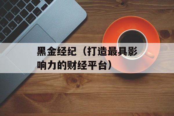 黑金经纪（打造最具影响力的财经平台）-第1张图片-