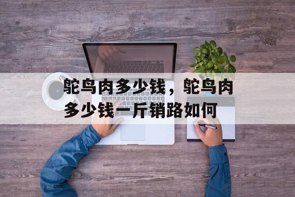 鸵鸟肉多少钱，鸵鸟肉多少钱一斤销路如何-第1张图片-