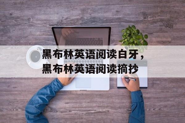 黑布林英语阅读白牙，黑布林英语阅读摘抄-第1张图片-