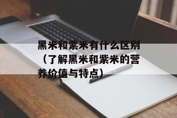 黑米和紫米有什么区别（了解黑米和紫米的营养价值与特点）-第1张图片-