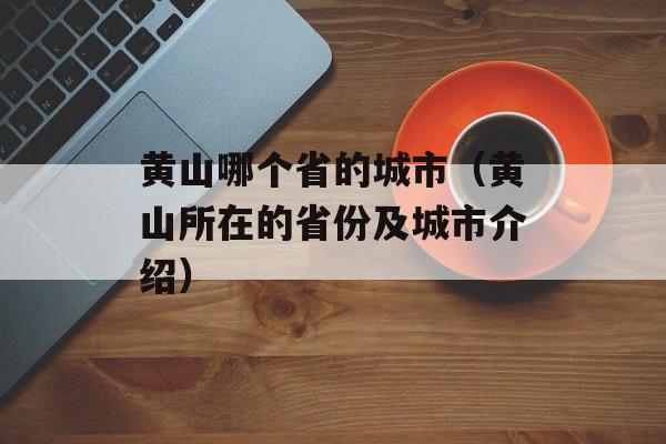黄山哪个省的城市（黄山所在的省份及城市介绍）-第1张图片-