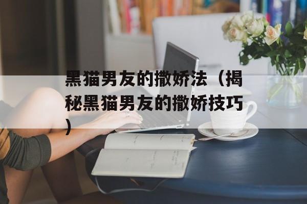 黑猫男友的撒娇法（揭秘黑猫男友的撒娇技巧）-第1张图片-
