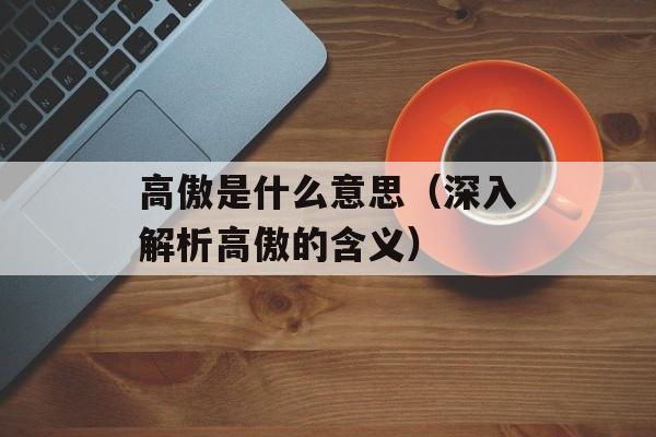 高傲是什么意思（深入解析高傲的含义）-第1张图片-