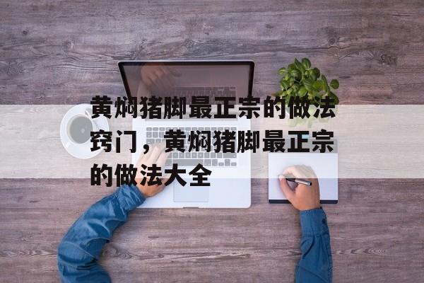 黄焖猪脚最正宗的做法窍门，黄焖猪脚最正宗的做法大全-第1张图片-