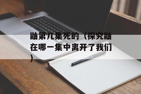 鼬第几集死的（探究鼬在哪一集中离开了我们）-第1张图片-