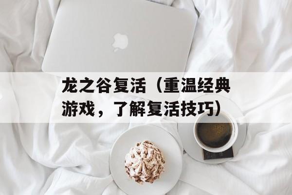 龙之谷复活（重温经典游戏，了解复活技巧）-第1张图片-