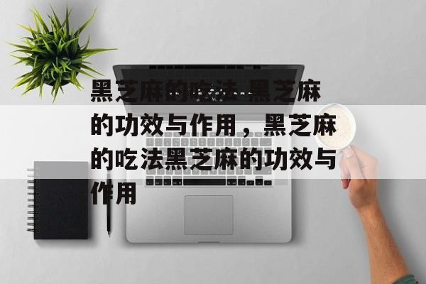 黑芝麻的吃法 黑芝麻的功效与作用，黑芝麻的吃法黑芝麻的功效与作用-第1张图片-