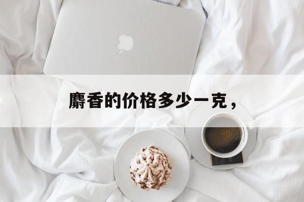 麝香的价格多少一克，-第1张图片-
