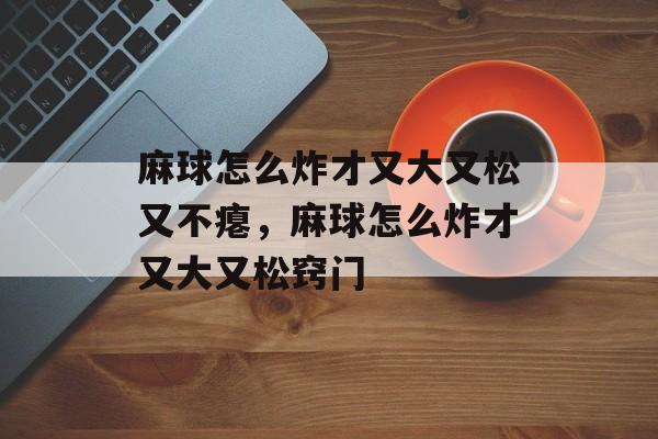 麻球怎么炸才又大又松又不瘪，麻球怎么炸才又大又松窍门-第1张图片-