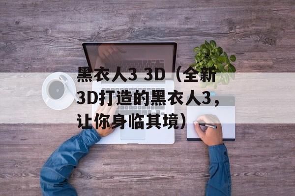 黑衣人3 3D（全新3D打造的黑衣人3，让你身临其境）-第1张图片-