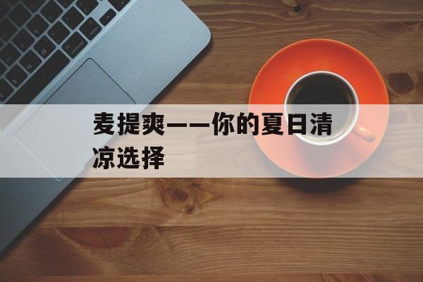 麦提爽——你的夏日清凉选择-第1张图片-