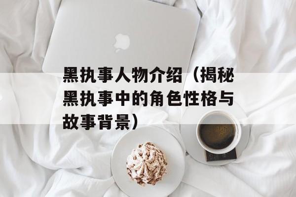 黑执事人物介绍（揭秘黑执事中的角色性格与故事背景）-第1张图片-