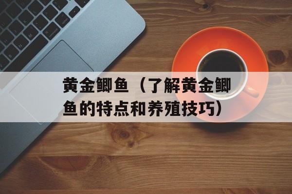 黄金鲫鱼（了解黄金鲫鱼的特点和养殖技巧）-第1张图片-