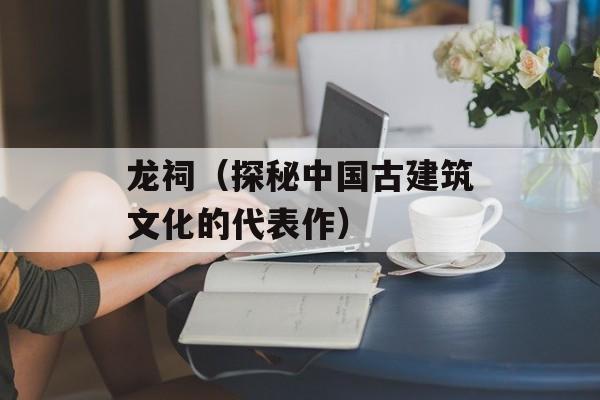 龙祠（探秘中国古建筑文化的代表作）-第1张图片-