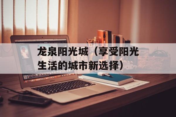 龙泉阳光城（享受阳光生活的城市新选择）-第1张图片-