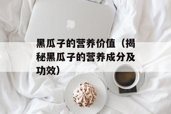 黑瓜子的营养价值（揭秘黑瓜子的营养成分及功效）-第1张图片-