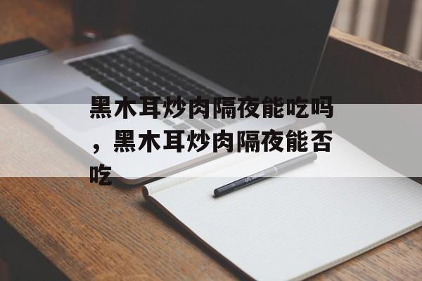 黑木耳炒肉隔夜能吃吗，黑木耳炒肉隔夜能否吃-第1张图片-