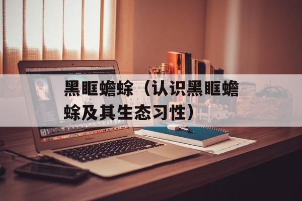 黑眶蟾蜍（认识黑眶蟾蜍及其生态习性）-第1张图片-