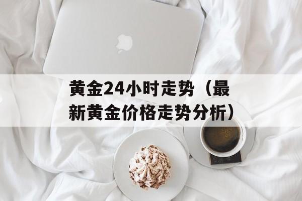 黄金24小时走势（最新黄金价格走势分析）-第1张图片-