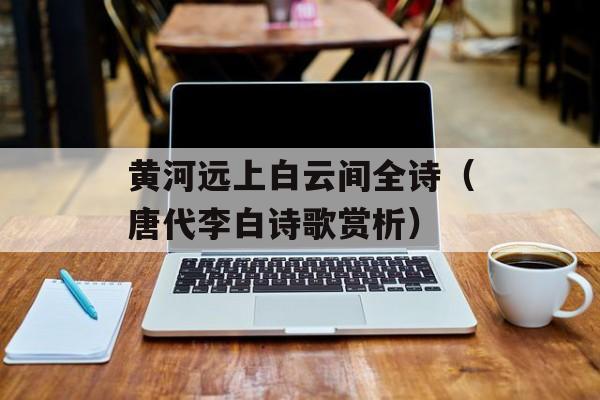 黄河远上白云间全诗（唐代李白诗歌赏析）-第1张图片-