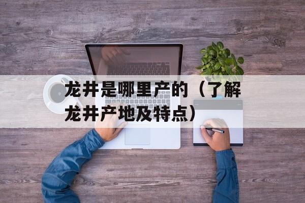 龙井是哪里产的（了解龙井产地及特点）-第1张图片-
