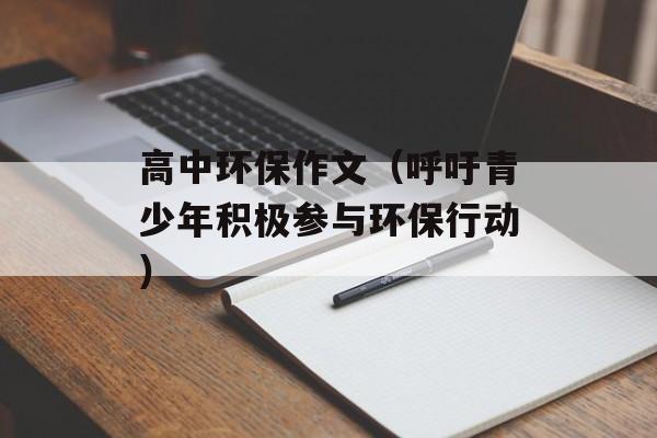 高中环保作文（呼吁青少年积极参与环保行动）-第1张图片-