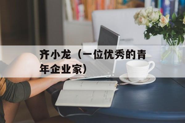 齐小龙（一位优秀的青年企业家）-第1张图片-