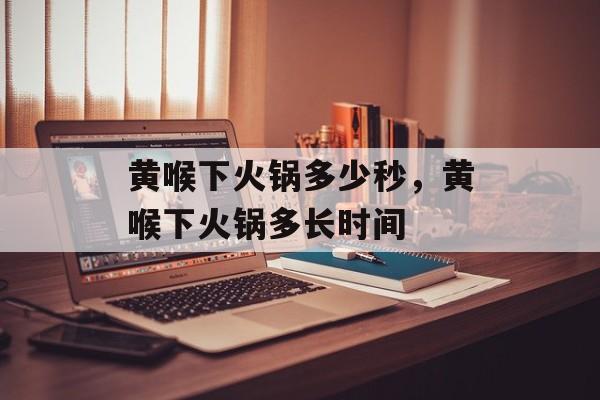 黄喉下火锅多少秒，黄喉下火锅多长时间-第1张图片-