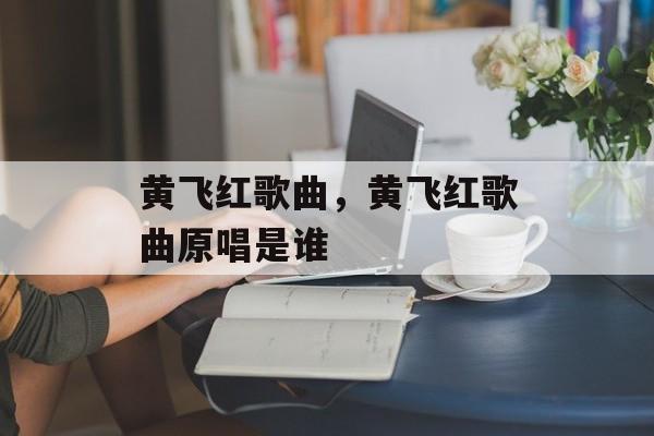 黄飞红歌曲，黄飞红歌曲原唱是谁-第1张图片-